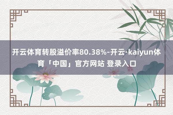 开云体育转股溢价率80.38%-开云·kaiyun体育「中国」官方网站 登录入口
