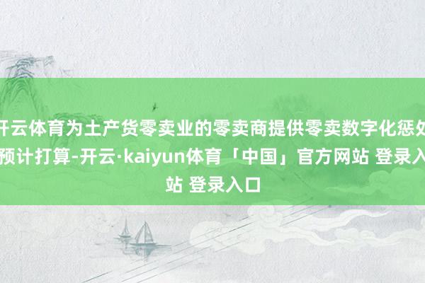 开云体育为土产货零卖业的零卖商提供零卖数字化惩处有预计打算-开云·kaiyun体育「中国」官方网站 登录入口