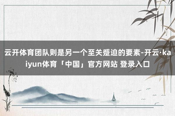 云开体育团队则是另一个至关蹙迫的要素-开云·kaiyun体育「中国」官方网站 登录入口