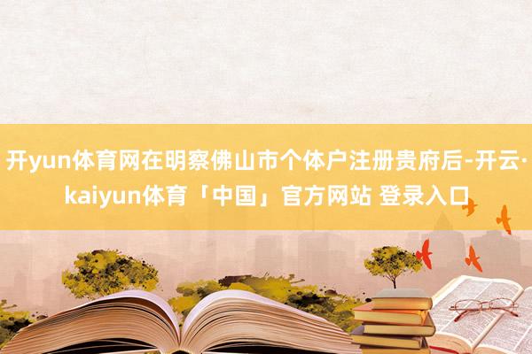 开yun体育网在明察佛山市个体户注册贵府后-开云·kaiyun体育「中国」官方网站 登录入口