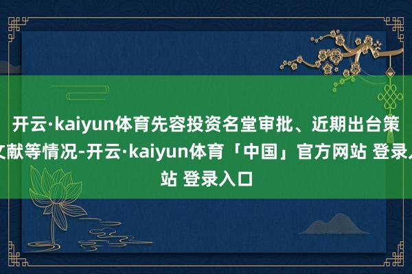 开云·kaiyun体育先容投资名堂审批、近期出台策略文献等情况-开云·kaiyun体育「中国」官方网站 登录入口