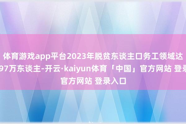 体育游戏app平台2023年脱贫东谈主口务工领域达到3397万东谈主-开云·kaiyun体育「中国」官方网站 登录入口