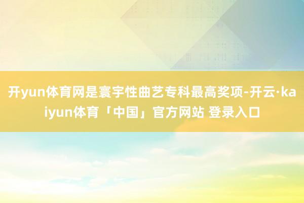 开yun体育网是寰宇性曲艺专科最高奖项-开云·kaiyun体育「中国」官方网站 登录入口