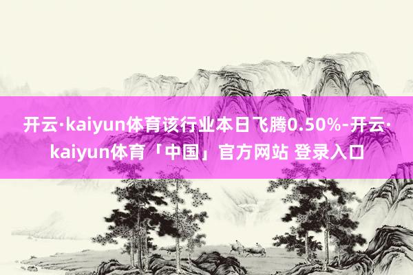 开云·kaiyun体育该行业本日飞腾0.50%-开云·kaiyun体育「中国」官方网站 登录入口