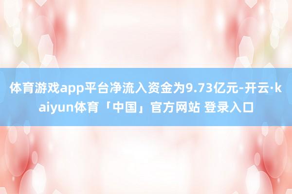 体育游戏app平台净流入资金为9.73亿元-开云·kaiyun体育「中国」官方网站 登录入口