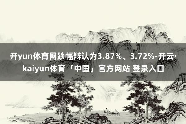 开yun体育网跌幅辩认为3.87%、3.72%-开云·kaiyun体育「中国」官方网站 登录入口