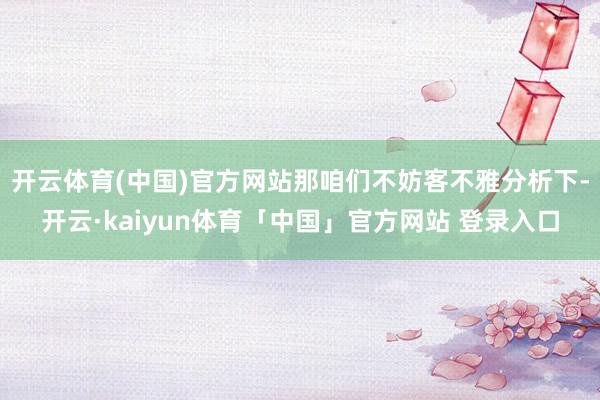 开云体育(中国)官方网站那咱们不妨客不雅分析下-开云·kaiyun体育「中国」官方网站 登录入口