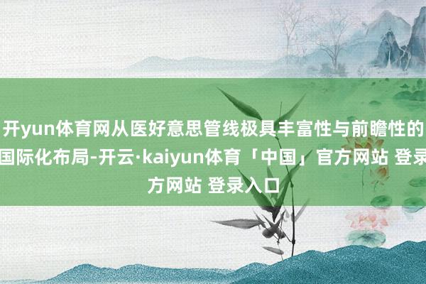 开yun体育网从医好意思管线极具丰富性与前瞻性的高端国际化布局-开云·kaiyun体育「中国」官方网站 登录入口