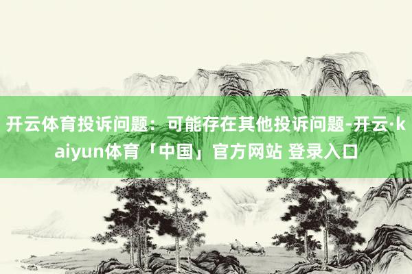 开云体育投诉问题：可能存在其他投诉问题-开云·kaiyun体育「中国」官方网站 登录入口