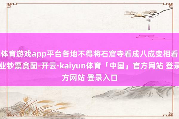 体育游戏app平台各地不得将石窟寺看成八成变相看成企业钞票贪图-开云·kaiyun体育「中国」官方网站 登录入口