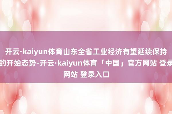 开云·kaiyun体育山东全省工业经济有望延续保持稳重的开始态势-开云·kaiyun体育「中国」官方网站 登录入口