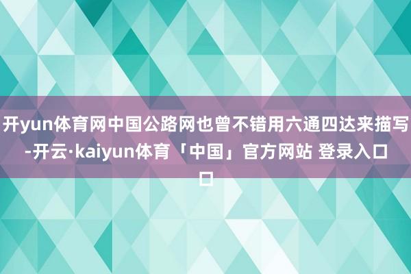 开yun体育网中国公路网也曾不错用六通四达来描写-开云·kaiyun体育「中国」官方网站 登录入口