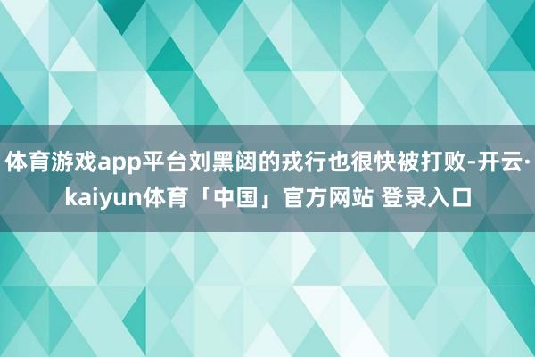 体育游戏app平台刘黑闼的戎行也很快被打败-开云·kaiyun体育「中国」官方网站 登录入口