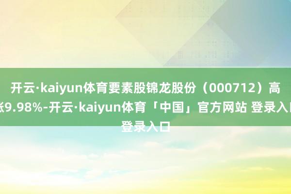 开云·kaiyun体育要素股锦龙股份（000712）高涨9.98%-开云·kaiyun体育「中国」官方网站 登录入口