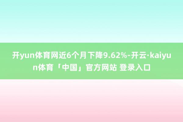 开yun体育网近6个月下降9.62%-开云·kaiyun体育「中国」官方网站 登录入口