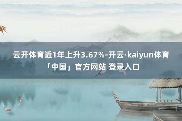 云开体育近1年上升3.67%-开云·kaiyun体育「中国」官方网站 登录入口