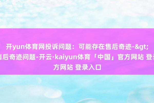开yun体育网投诉问题：可能存在售后奇迹->其他售后奇迹问题-开云·kaiyun体育「中国」官方网站 登录入口