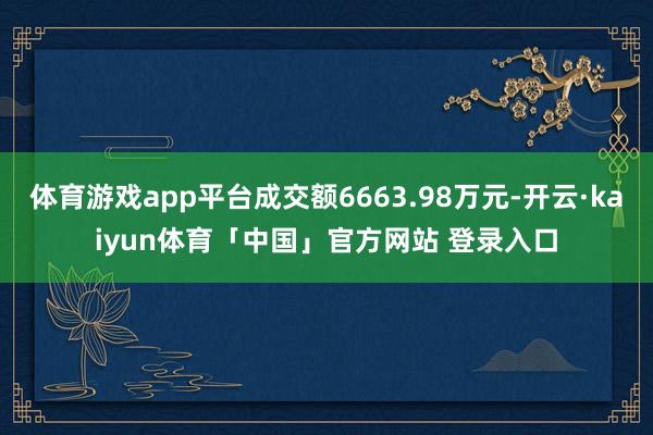 体育游戏app平台成交额6663.98万元-开云·kaiyun体育「中国」官方网站 登录入口