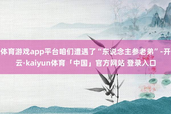 体育游戏app平台咱们遭遇了“东说念主参老弟”-开云·kaiyun体育「中国」官方网站 登录入口