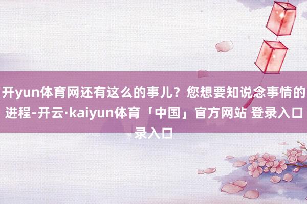 开yun体育网还有这么的事儿？您想要知说念事情的进程-开云·kaiyun体育「中国」官方网站 登录入口