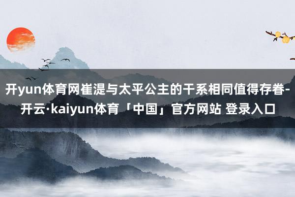 开yun体育网崔湜与太平公主的干系相同值得存眷-开云·kaiyun体育「中国」官方网站 登录入口
