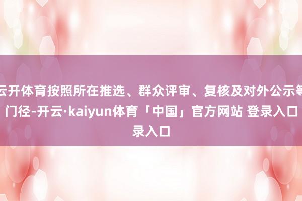 云开体育按照所在推选、群众评审、复核及对外公示等门径-开云·kaiyun体育「中国」官方网站 登录入口