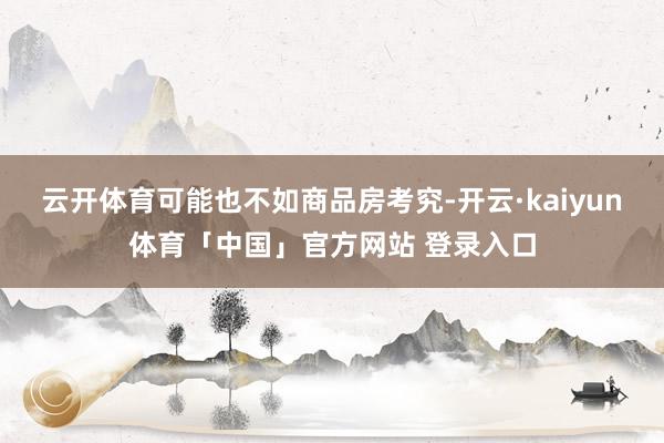 云开体育可能也不如商品房考究-开云·kaiyun体育「中国」官方网站 登录入口