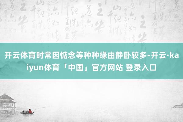 开云体育时常因惦念等种种缘由静卧较多-开云·kaiyun体育「中国」官方网站 登录入口