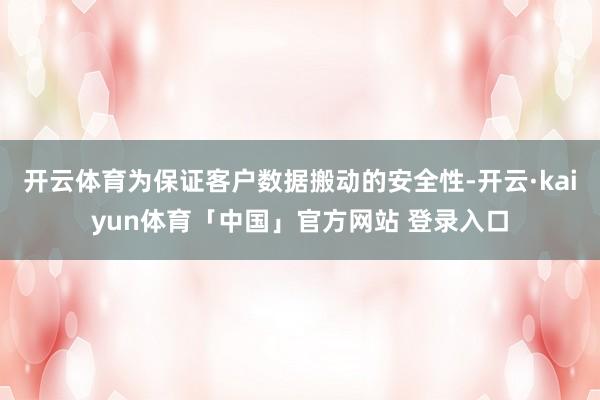 开云体育为保证客户数据搬动的安全性-开云·kaiyun体育「中国」官方网站 登录入口