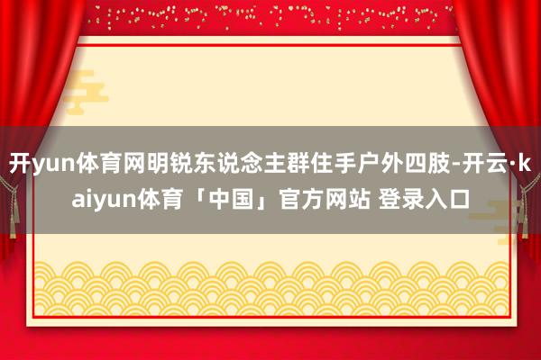 开yun体育网明锐东说念主群住手户外四肢-开云·kaiyun体育「中国」官方网站 登录入口