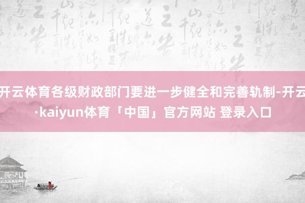 开云体育各级财政部门要进一步健全和完善轨制-开云·kaiyun体育「中国」官方网站 登录入口