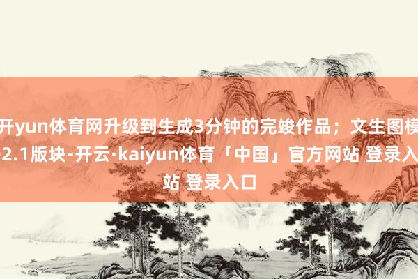 开yun体育网升级到生成3分钟的完竣作品；文生图模子2.1版块-开云·kaiyun体育「中国」官方网站 登录入口