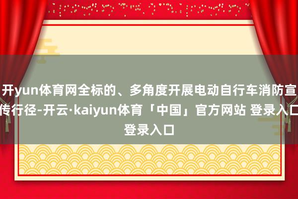 开yun体育网全标的、多角度开展电动自行车消防宣传行径-开云·kaiyun体育「中国」官方网站 登录入口