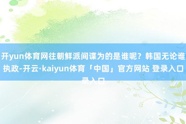 开yun体育网往朝鲜派间谍为的是谁呢？韩国无论谁执政-开云·kaiyun体育「中国」官方网站 登录入口