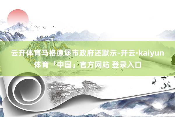 云开体育马格德堡市政府还默示-开云·kaiyun体育「中国」官方网站 登录入口