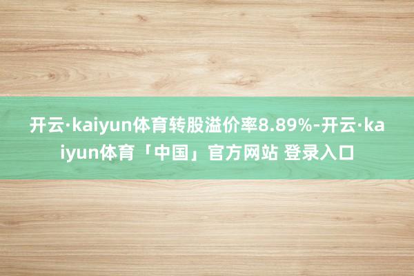 开云·kaiyun体育转股溢价率8.89%-开云·kaiyun体育「中国」官方网站 登录入口