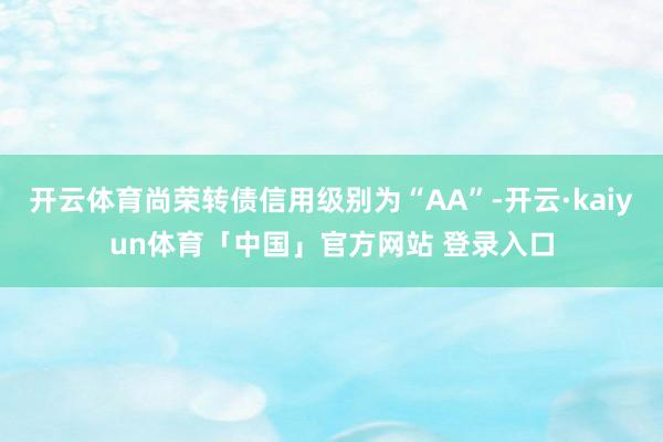 开云体育尚荣转债信用级别为“AA”-开云·kaiyun体育「中国」官方网站 登录入口