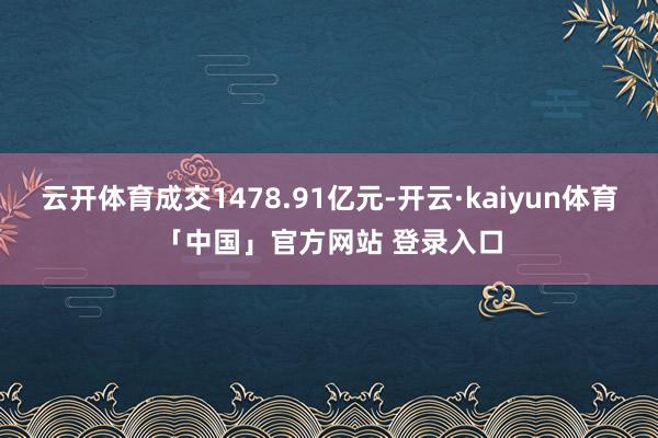 云开体育成交1478.91亿元-开云·kaiyun体育「中国」官方网站 登录入口