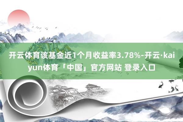 开云体育该基金近1个月收益率3.78%-开云·kaiyun体育「中国」官方网站 登录入口