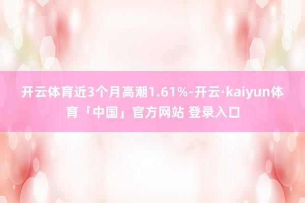 开云体育近3个月高潮1.61%-开云·kaiyun体育「中国」官方网站 登录入口