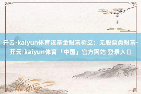 开云·kaiyun体育该基金财富树立：无股票类财富-开云·kaiyun体育「中国」官方网站 登录入口