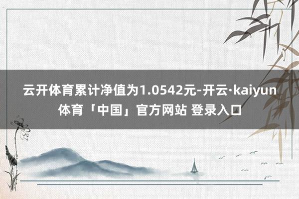 云开体育累计净值为1.0542元-开云·kaiyun体育「中国」官方网站 登录入口