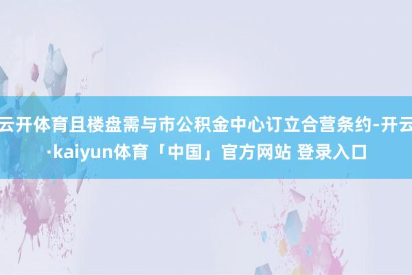 云开体育且楼盘需与市公积金中心订立合营条约-开云·kaiyun体育「中国」官方网站 登录入口