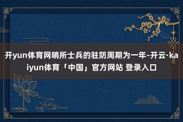 开yun体育网哨所士兵的驻防周期为一年-开云·kaiyun体育「中国」官方网站 登录入口