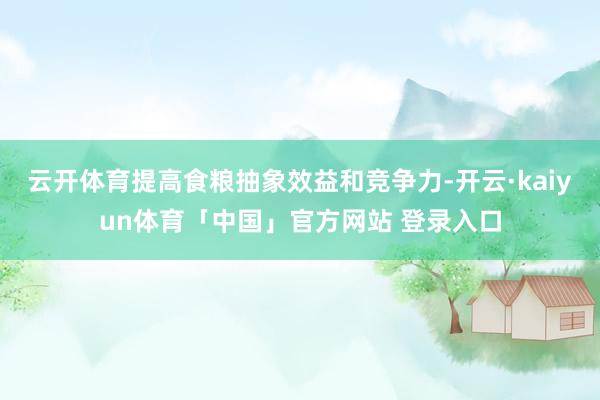 云开体育提高食粮抽象效益和竞争力-开云·kaiyun体育「中国」官方网站 登录入口