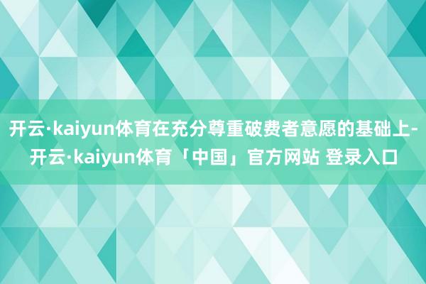 开云·kaiyun体育在充分尊重破费者意愿的基础上-开云·kaiyun体育「中国」官方网站 登录入口