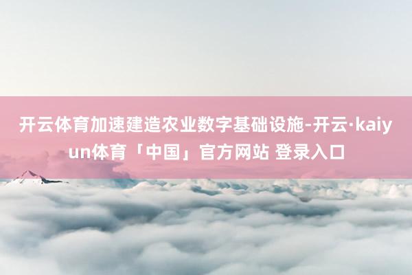 开云体育加速建造农业数字基础设施-开云·kaiyun体育「中国」官方网站 登录入口