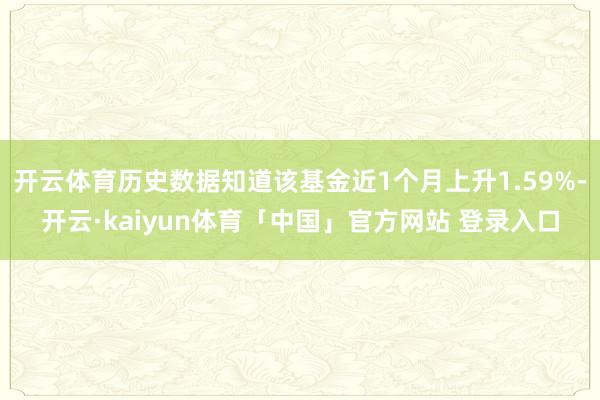 开云体育历史数据知道该基金近1个月上升1.59%-开云·kaiyun体育「中国」官方网站 登录入口