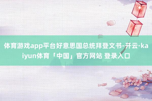 体育游戏app平台好意思国总统拜登文书-开云·kaiyun体育「中国」官方网站 登录入口