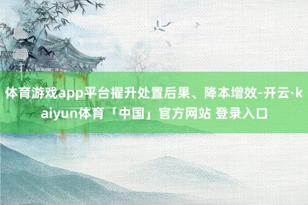 体育游戏app平台擢升处置后果、降本增效-开云·kaiyun体育「中国」官方网站 登录入口